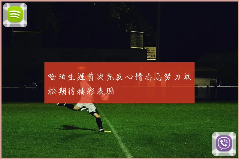 哈珀生涯首次先发心情忐忑努力放松期待精彩表现
