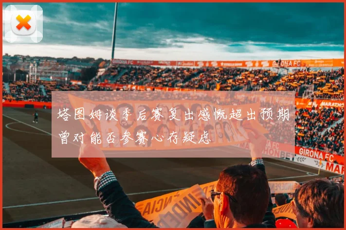 塔图姆谈季后赛复出感慨超出预期曾对能否参赛心存疑虑