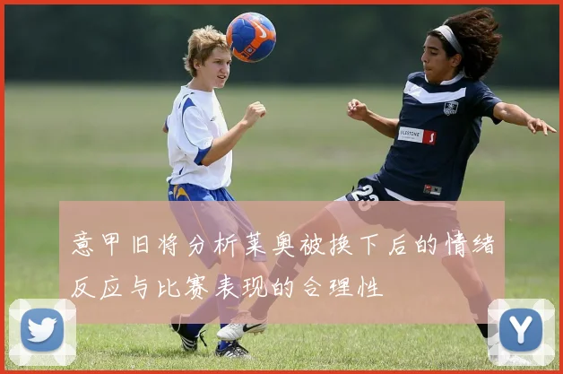 意甲旧将分析莱奥被换下后的情绪反应与比赛表现的合理性