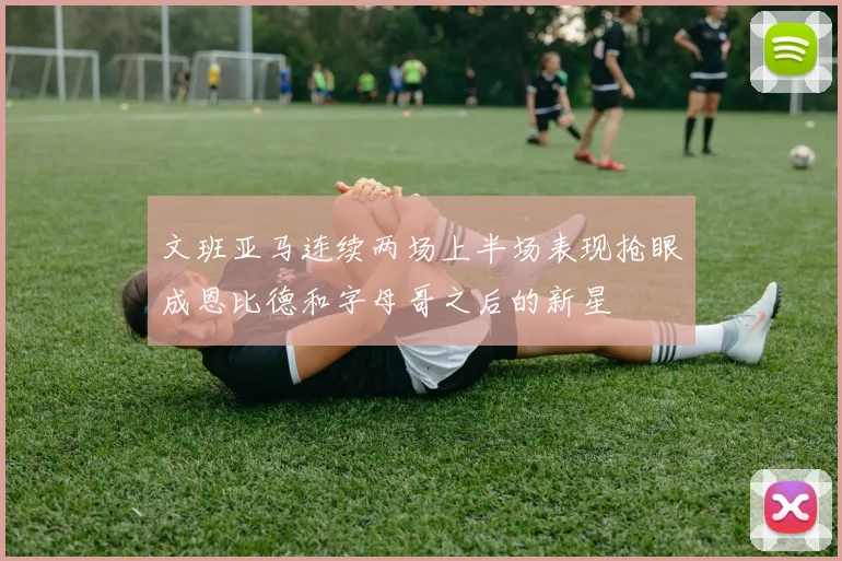文班亚马连续两场上半场表现抢眼成恩比德和字母哥之后的新星