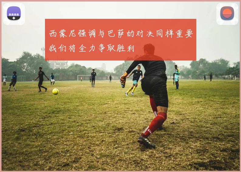 西蒙尼强调与巴萨的对决同样重要我们将全力争取胜利
