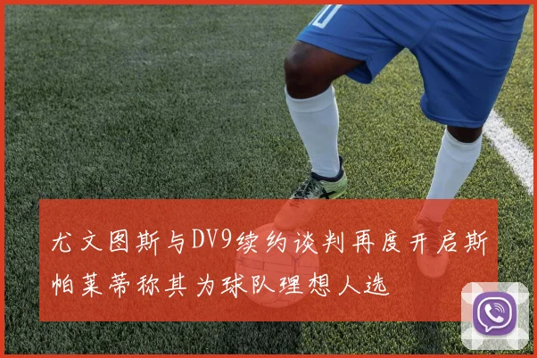 尤文图斯与DV9续约谈判再度开启斯帕莱蒂称其为球队理想人选