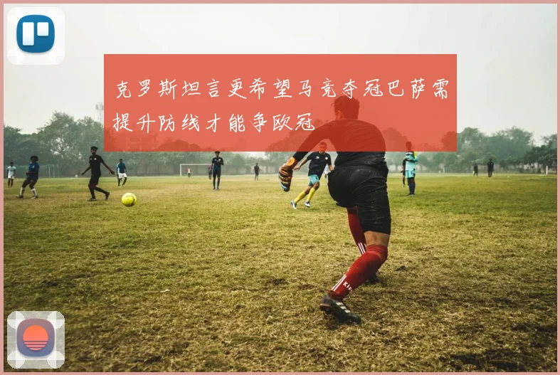 克罗斯坦言更希望马竞夺冠巴萨需提升防线才能争欧冠