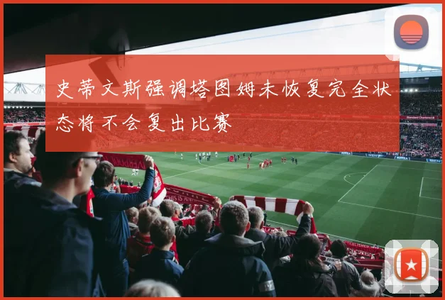 史蒂文斯强调塔图姆未恢复完全状态将不会复出比赛