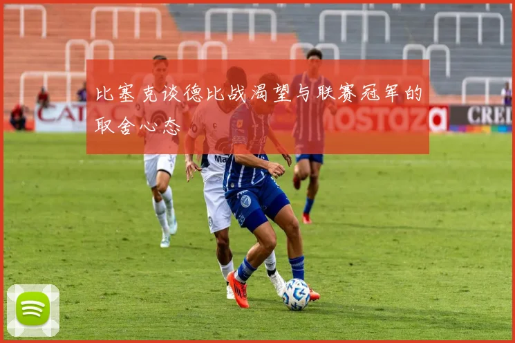 比塞克谈德比战渴望与联赛冠军的取舍心态