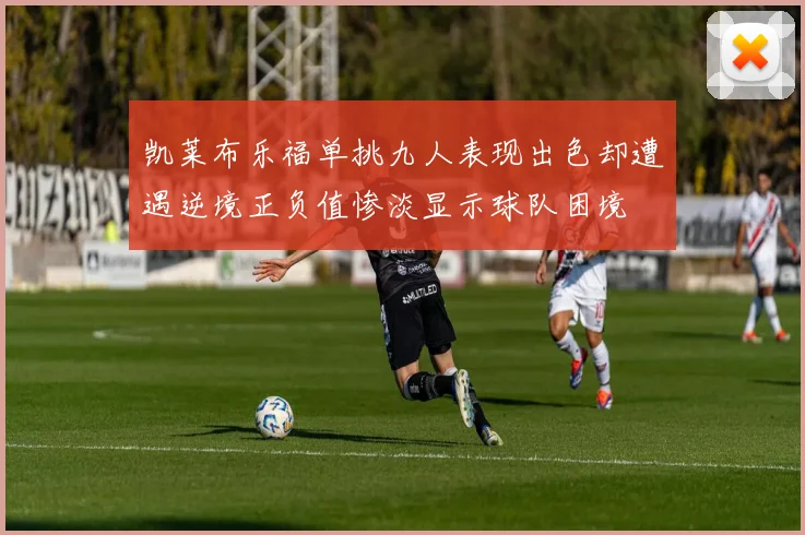凯莱布乐福单挑九人表现出色却遭遇逆境正负值惨淡显示球队困境